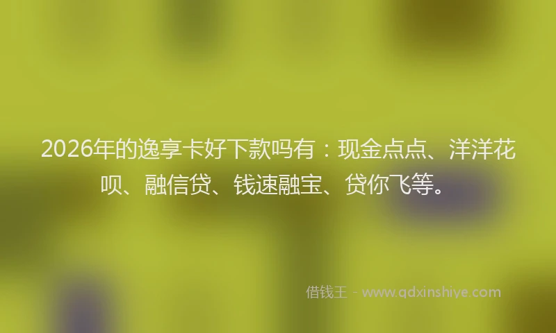 2026年的逸享卡好下款吗有:现金点点、洋洋花呗、融信贷、钱速融宝、贷你飞等。