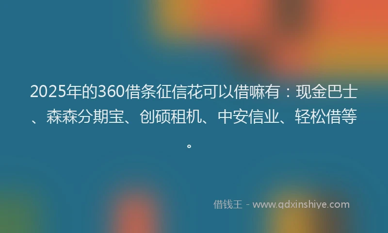 2025年的360借条征信花可以借嘛有：现金巴士、森森分期宝、创硕租机、中安信业、轻松借等。