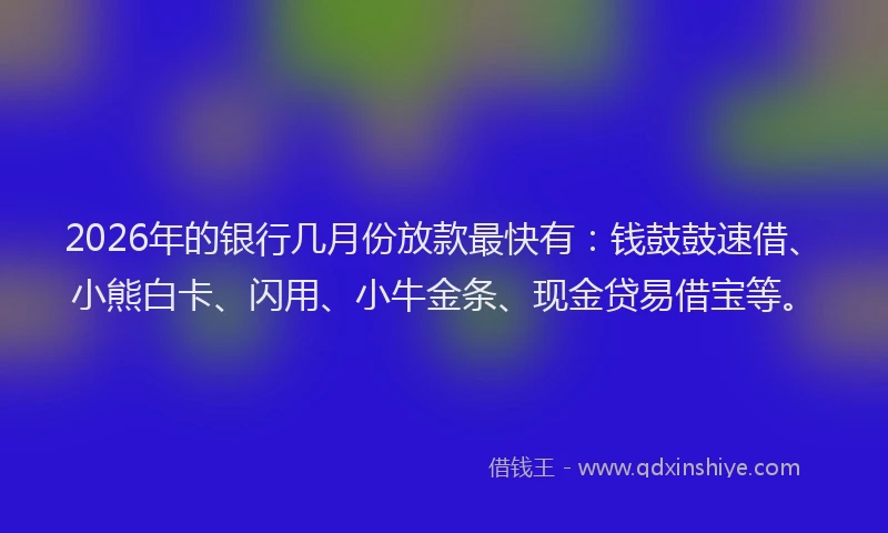 2026年的银行几月份放款最快有：钱鼓鼓速借、小熊白卡、闪用、小牛金条、现金贷易借宝等。