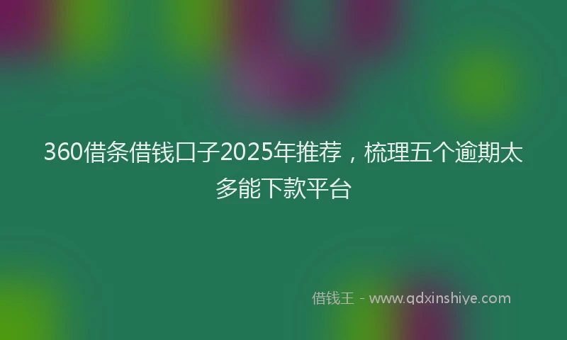 360借条借钱口子2025年推荐，梳理五个逾期太多能下款平台