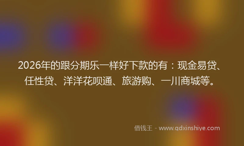 2026年的跟分期乐一样好下款的有：现金易贷、任性贷、洋洋花呗通、旅游购、一川商城等。
