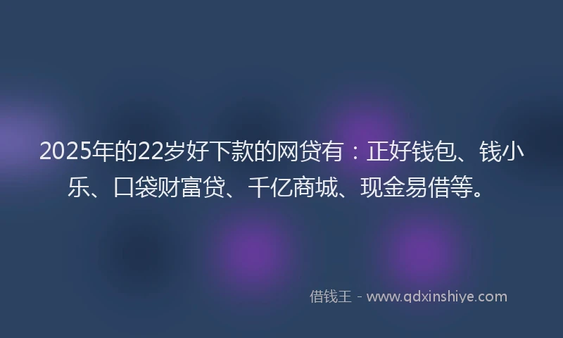 2025年的22岁好下款的网贷有：正好钱包、钱小乐、口袋财富贷、千亿商城、现金易借等。