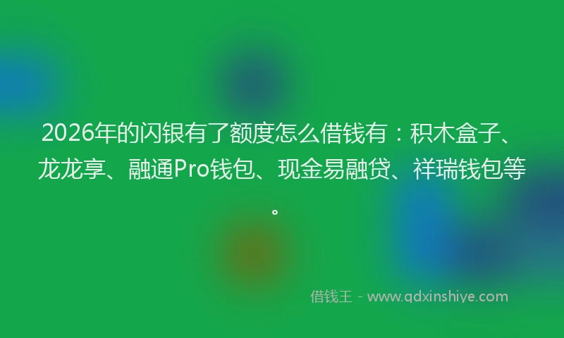 2026年的闪银有了额度怎么借钱有：积木盒子、龙龙享、融通Pro钱包、现金易融贷、祥瑞钱包等。