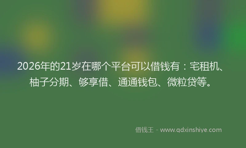 2026年的21岁在哪个平台可以借钱有：宅租机、柚子分期、够享借、通通钱包、微粒贷等。