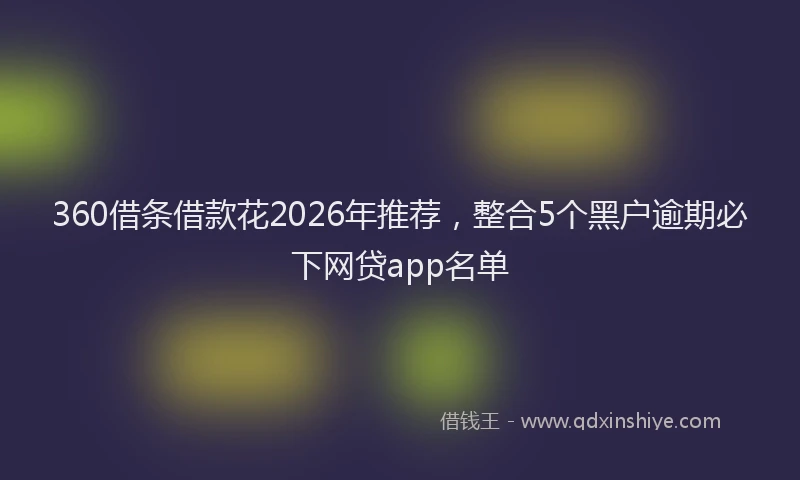 360借条借款花2026年推荐，整合5个黑户逾期必下网贷app名单