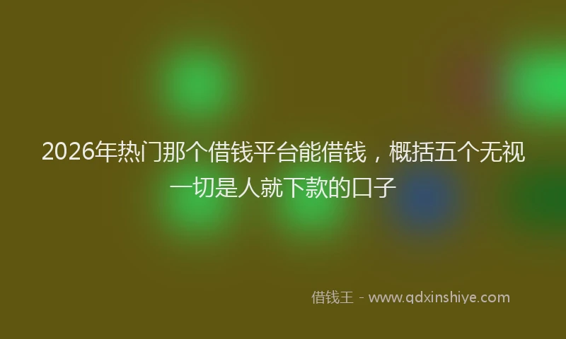 2026年热门那个借钱平台能借钱，概括五个无视一切是人就下款的口子