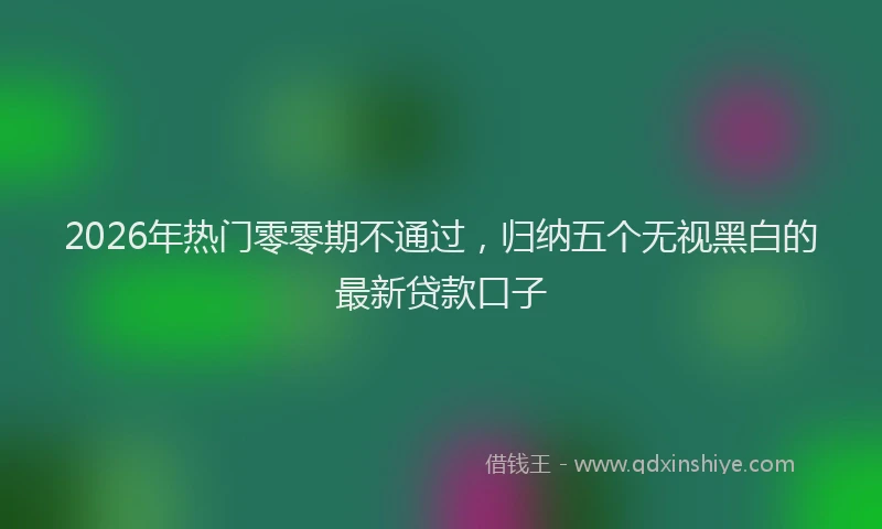2026年热门零零期不通过，归纳五个无视黑白的最新贷款口子