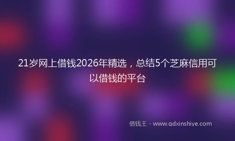 21岁网上借钱2026年精选，总结5个芝麻信用可以借钱的平台