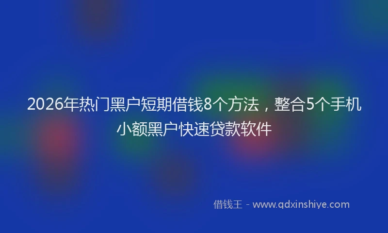 2026年热门黑户短期借钱8个方法，整合5个手机小额黑户快速贷款软件