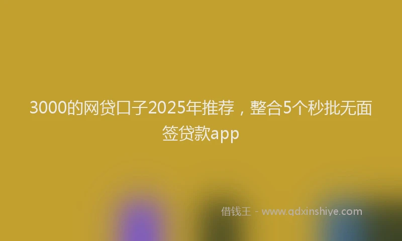 3000的网贷口子2025年推荐,整合5个秒批无面签贷款app