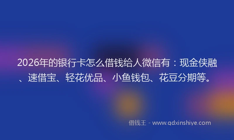 2026年的银行卡怎么借钱给人微信有：现金侠融、速借宝、轻花优品、小鱼钱包、花豆分期等。