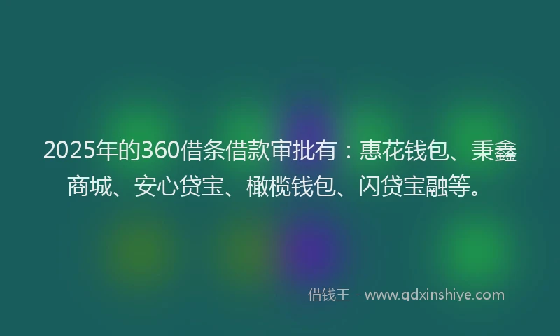 2025年的360借条借款审批有：惠花钱包、秉鑫商城、安心贷宝、橄榄钱包、闪贷宝融等。