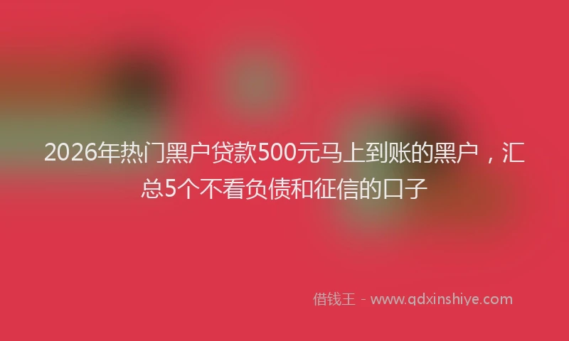 2026年热门黑户贷款500元马上到账的黑户，汇总5个不看负债和征信的口子
