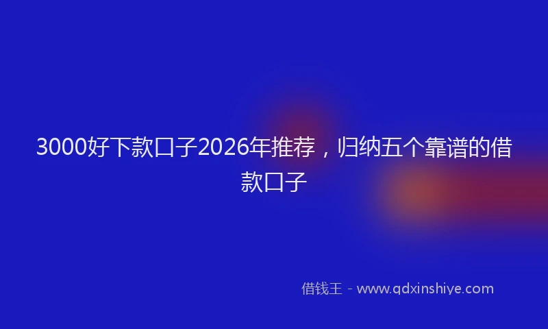 3000好下款口子2026年推荐，归纳五个靠谱的借款口子
