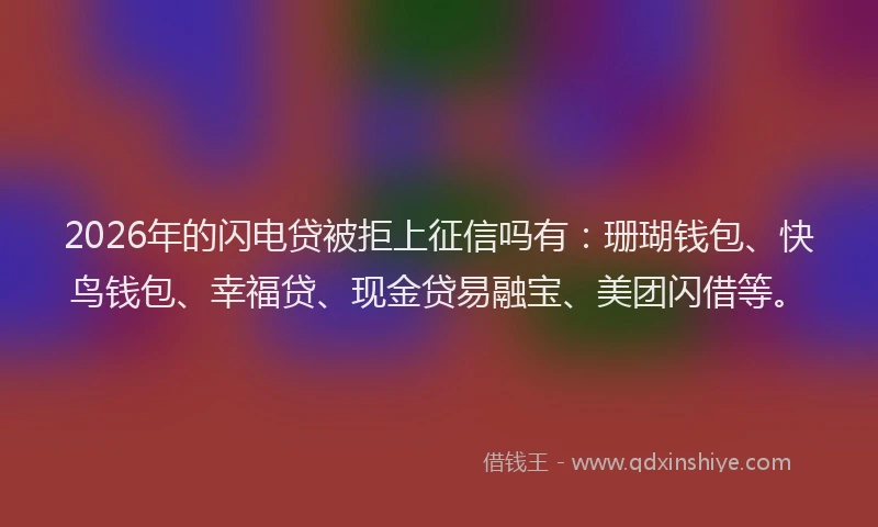 2026年的闪电贷被拒上征信吗有:珊瑚钱包、快鸟钱包、幸福贷、现金贷易融宝、美团闪借等。