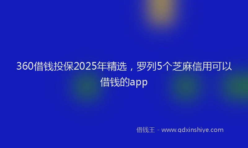 360借钱投保2025年精选,罗列5个芝麻信用可以借钱的app