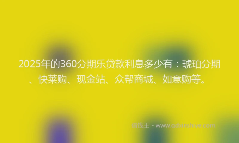 2025年的360分期乐贷款利息多少有：琥珀分期、快莱购、现金站、众帮商城、如意购等。