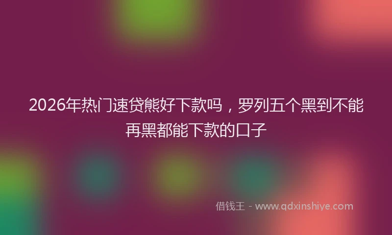 2026年热门速贷熊好下款吗，罗列五个黑到不能再黑都能下款的口子
