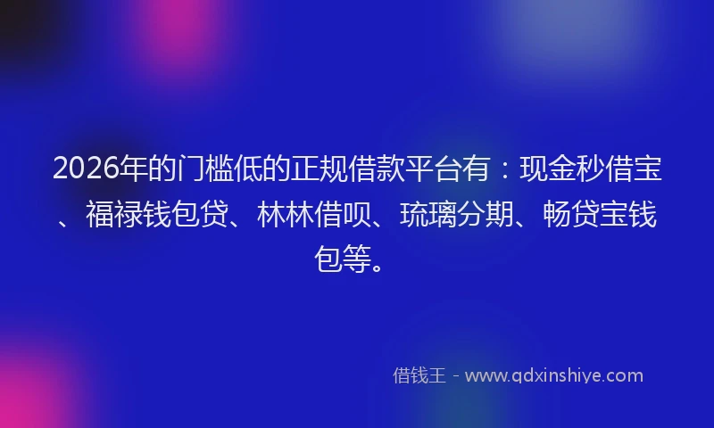 2026年的门槛低的正规借款平台有：现金秒借宝、福禄钱包贷、林林借呗、琉璃分期、畅贷宝钱包等。