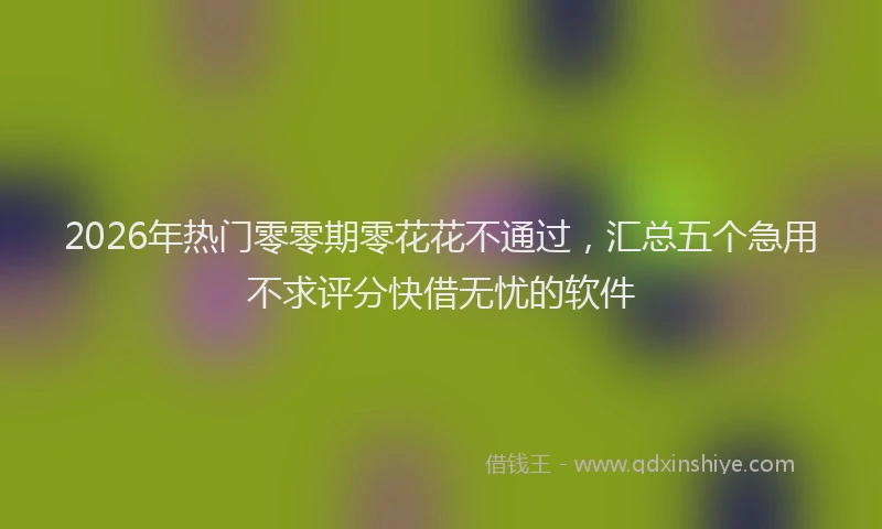 2026年热门零零期零花花不通过，汇总五个急用不求评分快借无忧的软件