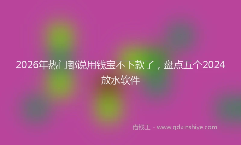 2026年热门都说用钱宝不下款了，盘点五个2024放水软件
