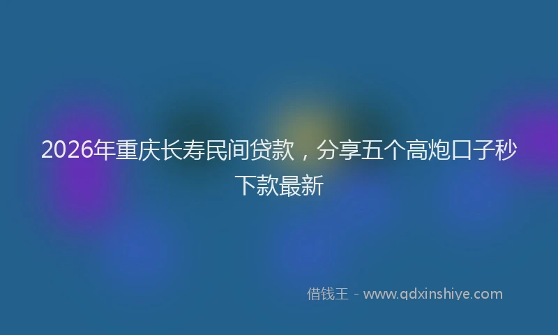 2026年重庆长寿民间贷款，分享五个高炮口子秒下款最新