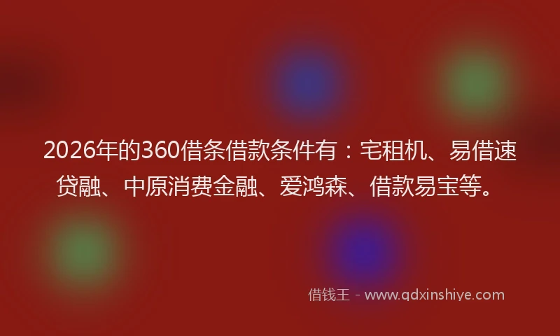 2026年的360借条借款条件有：宅租机、易借速贷融、中原消费金融、爱鸿森、借款易宝等。