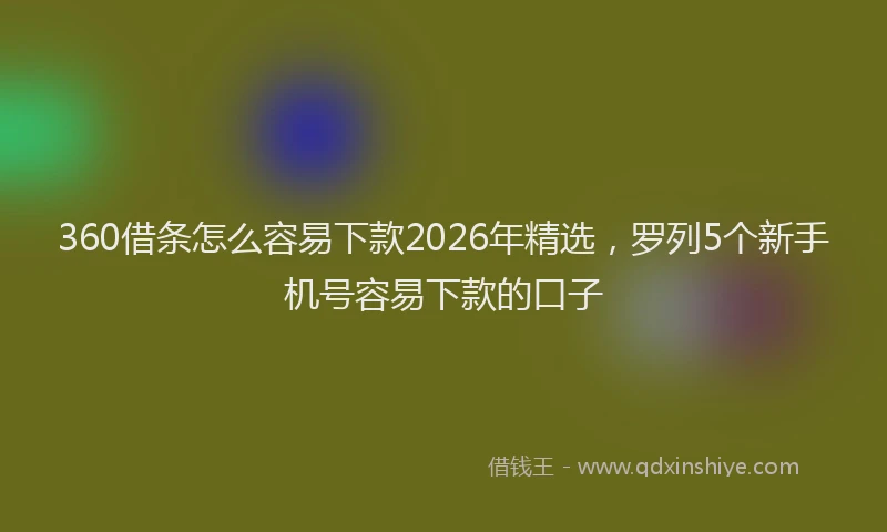 360借条怎么容易下款2026年精选，罗列5个新手机号容易下款的口子