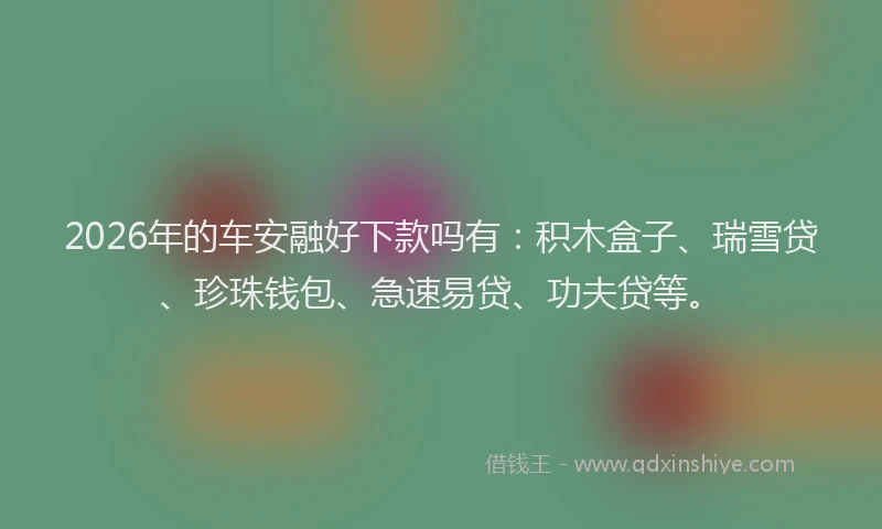 2026年的车安融好下款吗有：积木盒子、瑞雪贷、珍珠钱包、急速易贷、功夫贷等。