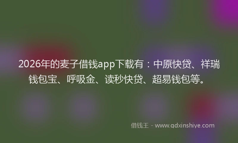 2026年的麦子借钱app下载有：中原快贷、祥瑞钱包宝、呼吸金、读秒快贷、超易钱包等。