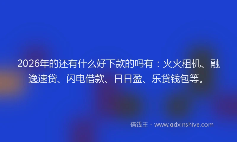 2026年的还有什么好下款的吗有：火火租机、融逸速贷、闪电借款、日日盈、乐贷钱包等。