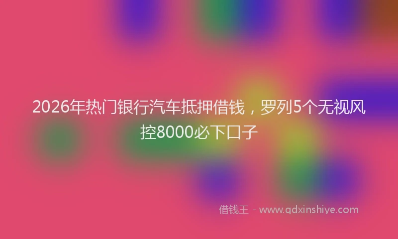 2026年热门银行汽车抵押借钱，罗列5个无视风控8000必下口子