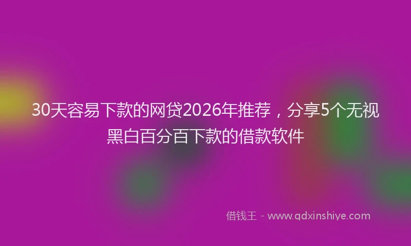 30天容易下款的网贷2026年推荐，分享5个无视黑白百分百下款的借款软件