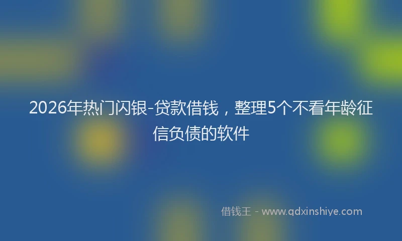 2026年热门闪银-贷款借钱，整理5个不看年龄征信负债的软件