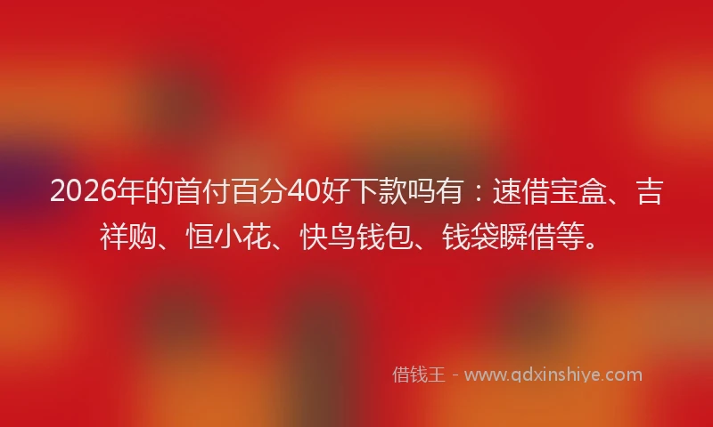 2026年的首付百分40好下款吗有:速借宝盒、吉祥购、恒小花、快鸟钱包、钱袋瞬借等。