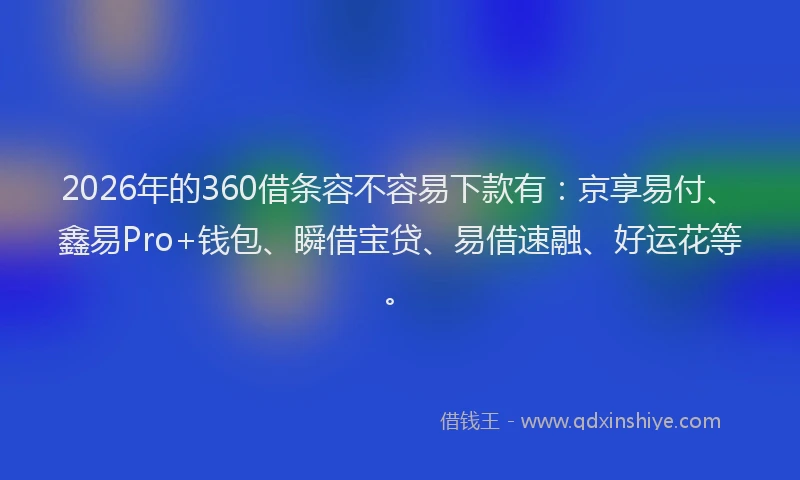 2026年的360借条容不容易下款有：京享易付、鑫易Pro+钱包、瞬借宝贷、易借速融、好运花等。