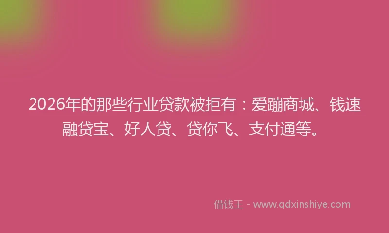 2026年的那些行业贷款被拒有：爱蹦商城、钱速融贷宝、好人贷、贷你飞、支付通等。