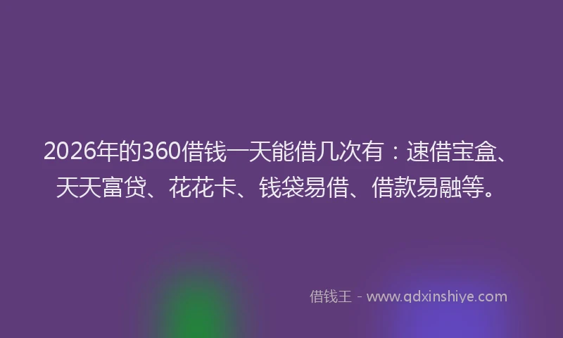 2026年的360借钱一天能借几次有：速借宝盒、天天富贷、花花卡、钱袋易借、借款易融等。