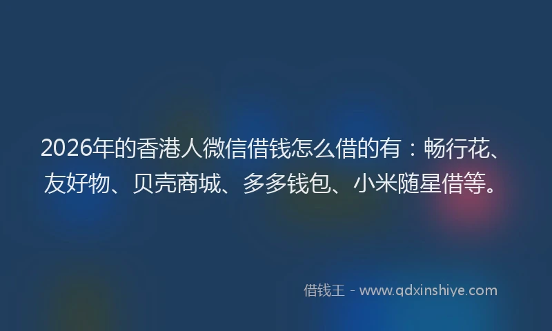 2026年的香港人微信借钱怎么借的有:畅行花、友好物、贝壳商城、多多钱包、小米随星借等。