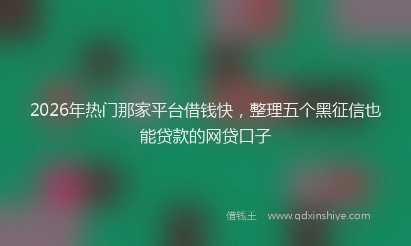 2026年热门那家平台借钱快,整理五个黑征信也能贷款的网贷口子