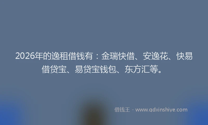 2026年的逸租借钱有：金瑞快借、安逸花、快易借贷宝、易贷宝钱包、东方汇等。
