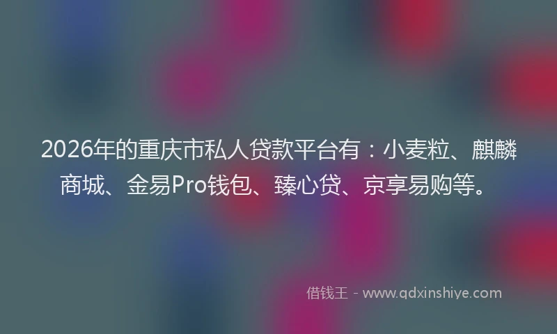 2026年的重庆市私人贷款平台有：小麦粒、麒麟商城、金易Pro钱包、臻心贷、京享易购等。