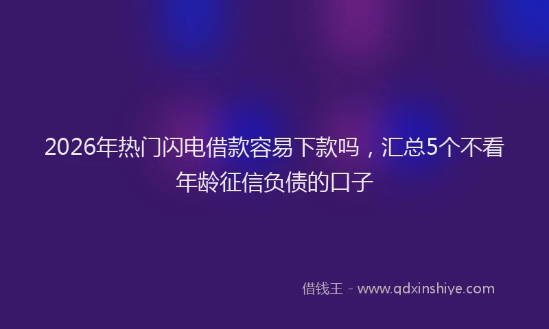 2026年热门闪电借款容易下款吗，汇总5个不看年龄征信负债的口子