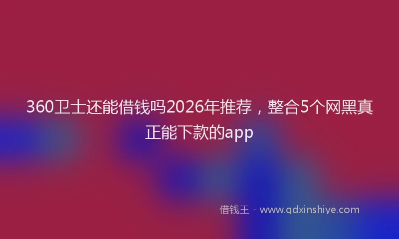 360卫士还能借钱吗2026年推荐,整合5个网黑真正能下款的app