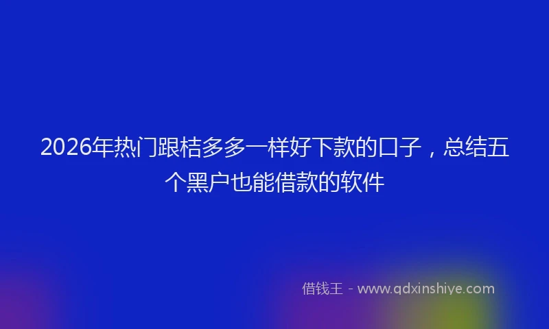2026年热门跟桔多多一样好下款的口子，总结五个黑户也能借款的软件