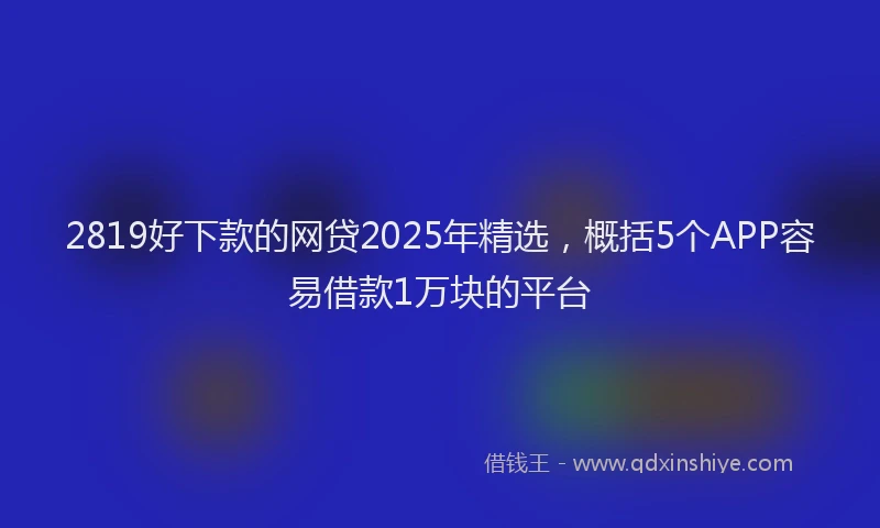 2819好下款的网贷2025年精选，概括5个APP容易借款1万块的平台