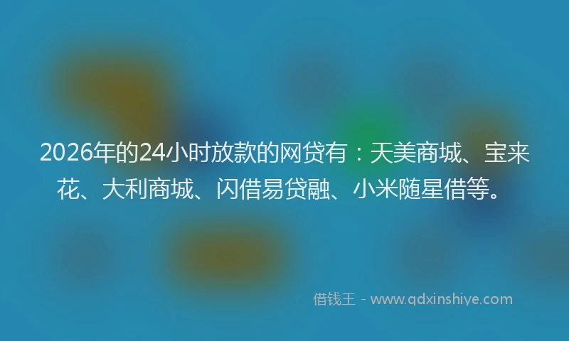 2026年的24小时放款的网贷有：天美商城、宝来花、大利商城、闪借易贷融、小米随星借等。
