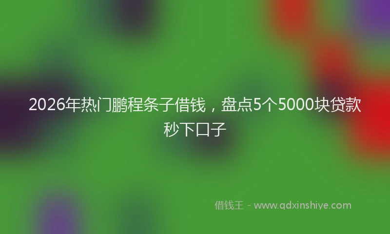 2026年热门鹏程条子借钱，盘点5个5000块贷款秒下口子