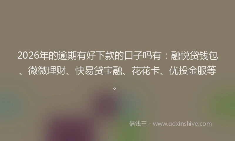 2026年的逾期有好下款的口子吗有：融悦贷钱包、微微理财、快易贷宝融、花花卡、优投金服等。