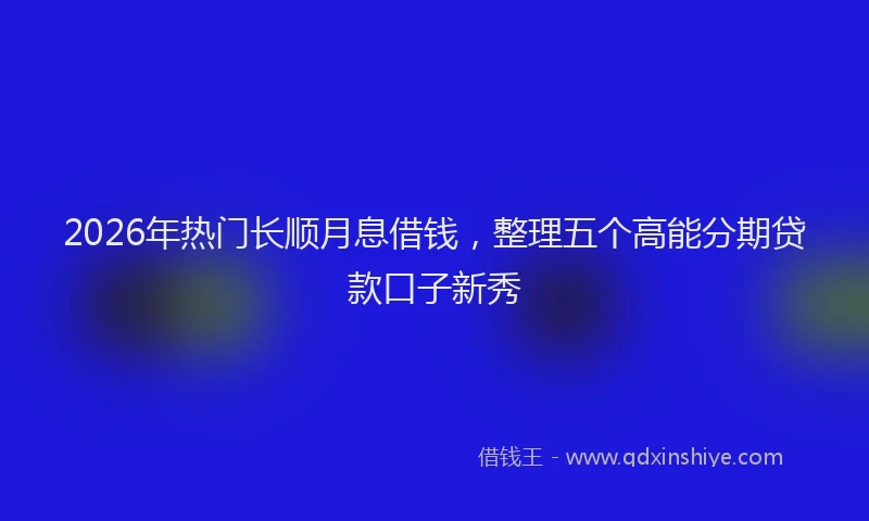 2026年热门长顺月息借钱，整理五个高能分期贷款口子新秀